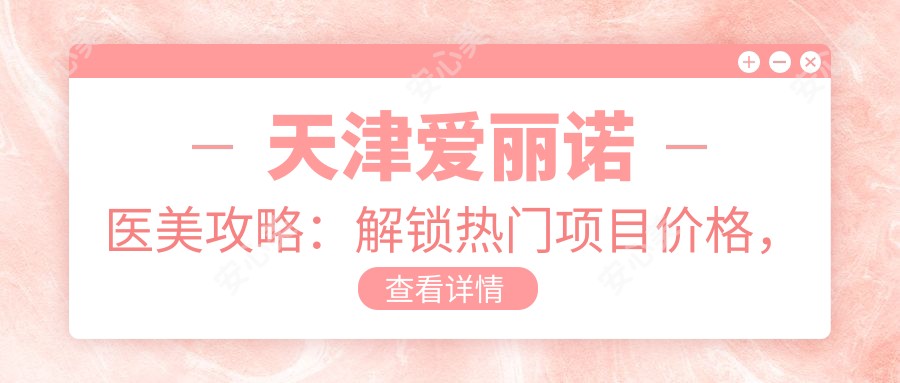 天津爱丽诺医美攻略:解锁热门项目价格,玻尿酸等你来探秘