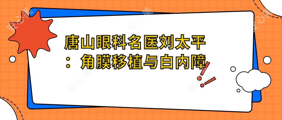 唐山眼科名医刘太平:角膜移植与白内障手术医生,技术精细价格透明!