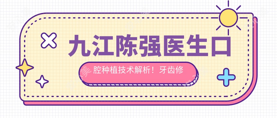 九江陈强医生口腔种植技术解析!牙齿修复医生,九江奇圣口腔门诊部价格详情!