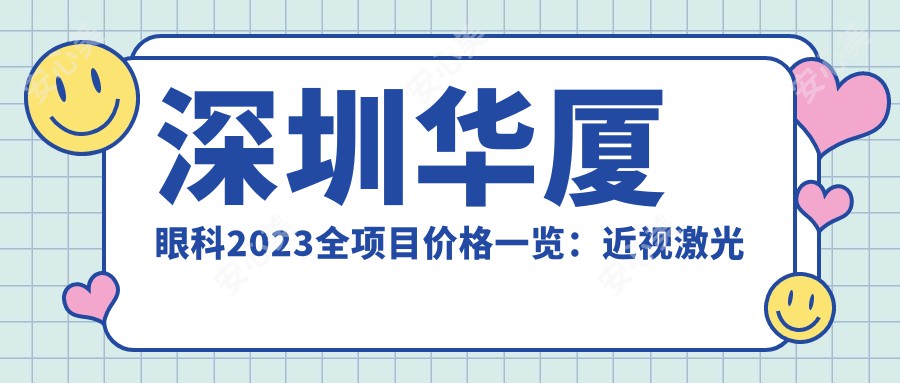 深圳华厦眼科2023全项目价格一览：近视激光手术15000+|白内障超声乳化术8000+|全飞秒激光矫正12000+