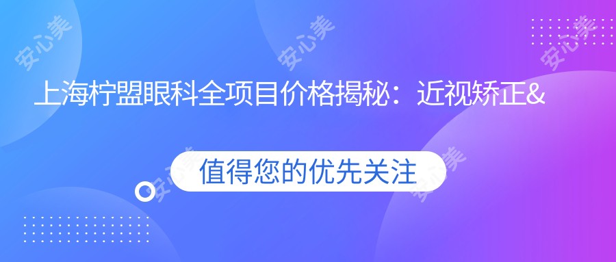 上海柠盟眼科全项目价格揭秘：近视矫正&干眼治疗&白内障手术费用一览