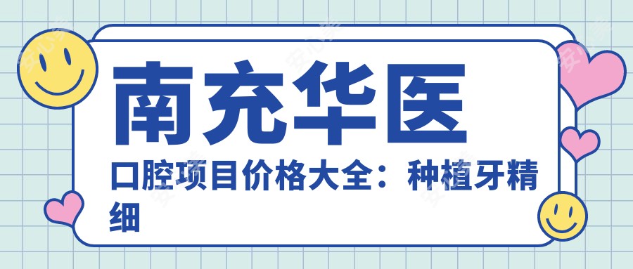 南充华医口腔项目价格大全：种植牙精细套餐+牙齿矫正+洗牙等费用一览