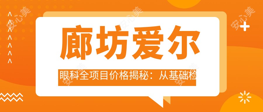 廊坊爱尔眼科全项目价格揭秘：从基础检查到高端治疗，详细费用9800元起
