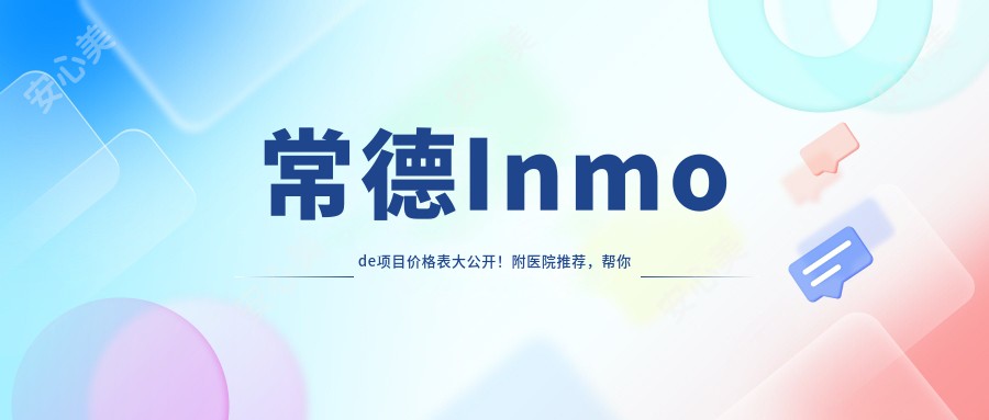 常德Inmode项目价格表大公开!附医院推荐,帮你轻松变好看不踩坑