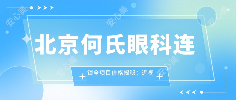 北京何氏眼科连锁全项目价格揭秘：近视激光9800元起，双眼皮成形6800元