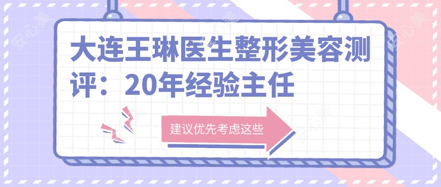 大连王琳医生整形美容测评:20年经验医生医师,韩日技术融合,自然疗效显著