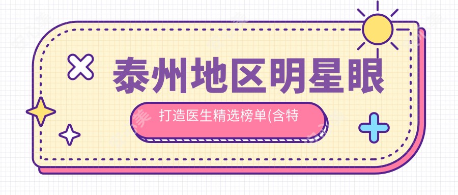 泰州地区明星眼打造医生精选榜单(含特色项目+详情)_眼部整形必看