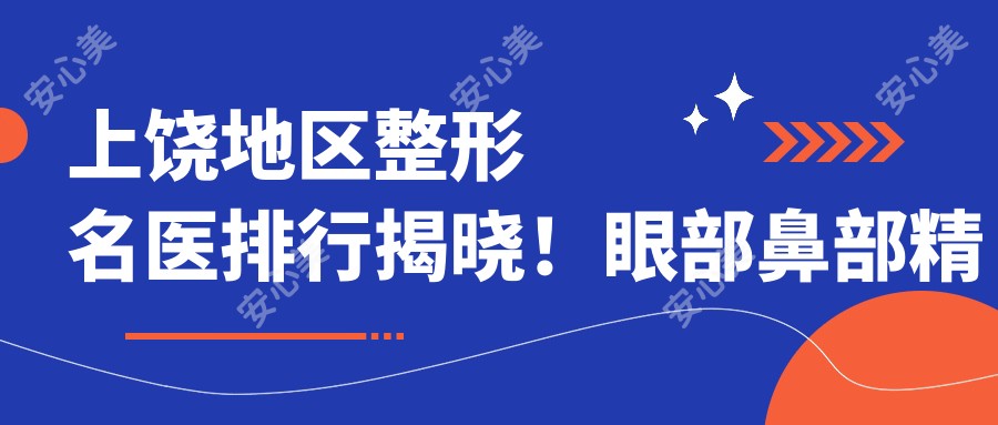 上饶地区整形名医排行揭晓！眼部鼻部微雕，抗衰老除皱医生齐聚！