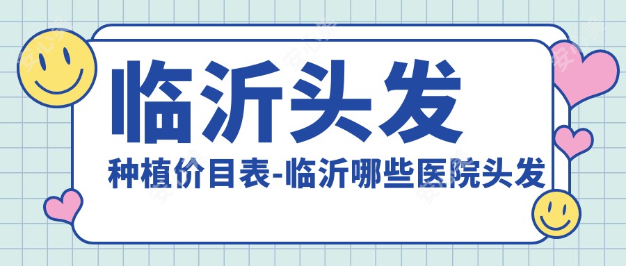 临沂头发种植价目表-临沂哪些医院头发种植结果更好且价格合理