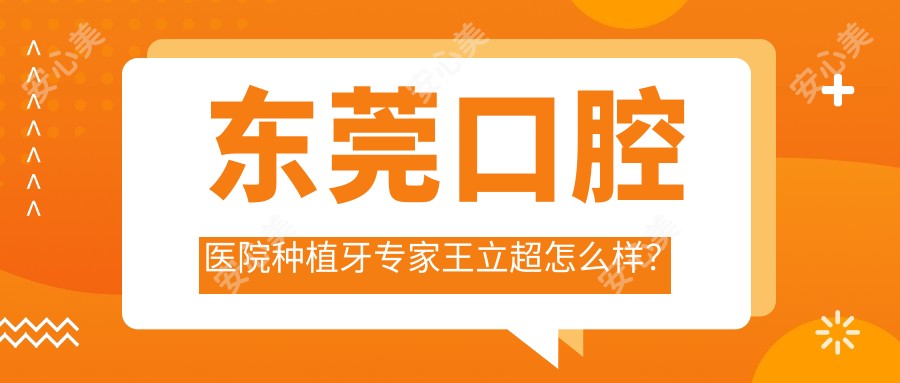 东莞口腔医院种植牙医生王立超怎么样？南城总院技术大牛推荐！