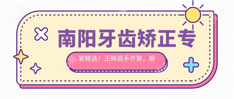 南阳牙齿矫正医生精选！正畸高手齐聚，解决虎牙龅牙，重塑较美笑容！