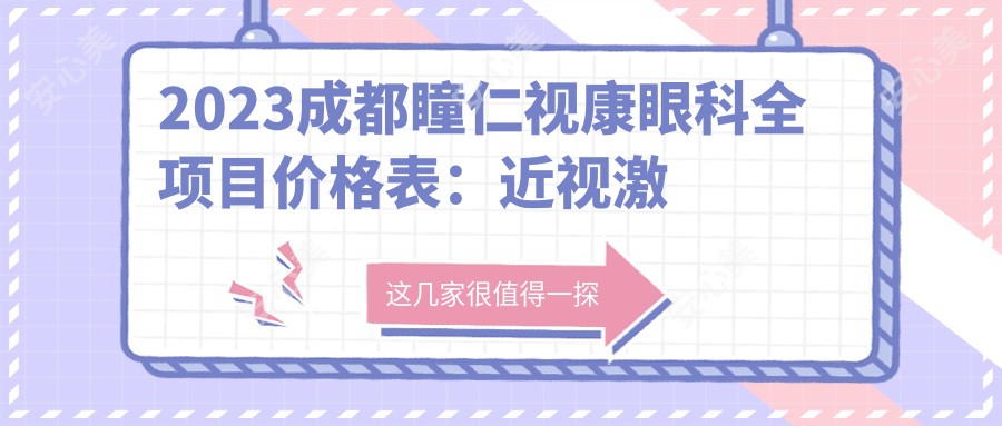 2023成都瞳仁视康眼科全项目价格表：近视激光手术8800+|白内障超声乳化术12000+|全飞秒激光手术15000+