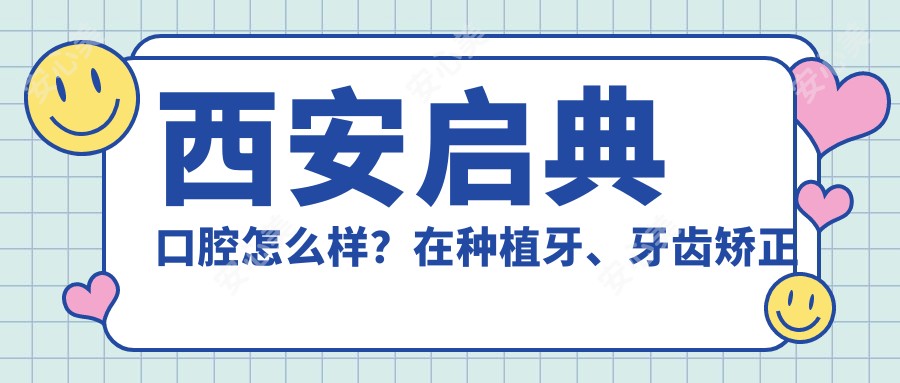 西安启典口腔怎么样？在种植牙、牙齿矫正等方面有医生介绍！