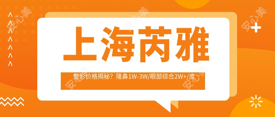 上海芮雅整形价格揭秘？隆鼻1W-3W/眼部综合2W+/皮肤管理套餐5K+