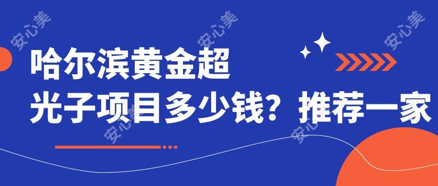 哈尔滨黄金超光子项目多少钱?推荐一家靠谱机构:哈尔滨美莱医疗美容医院