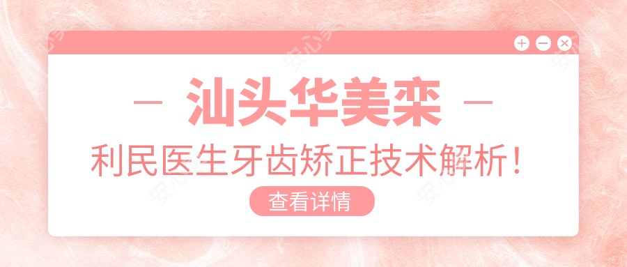 汕头华美栾利民医生牙齿矫正技术解析!隐适美、种植牙实例分享及价格参考!
