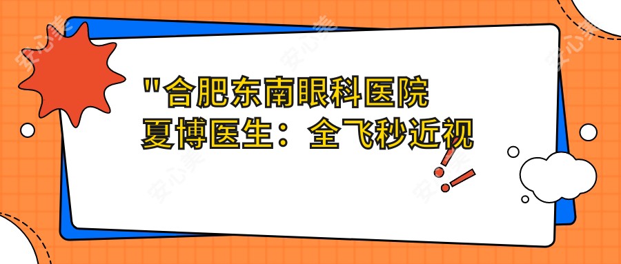 \'"合肥东南眼科医院夏博医生：全飞秒近视手术医生及出诊时间详解"\'