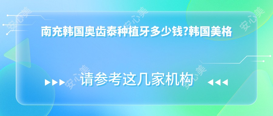 南充韩国奥齿泰种植牙多少钱?韩国美格真种植牙5000元左右