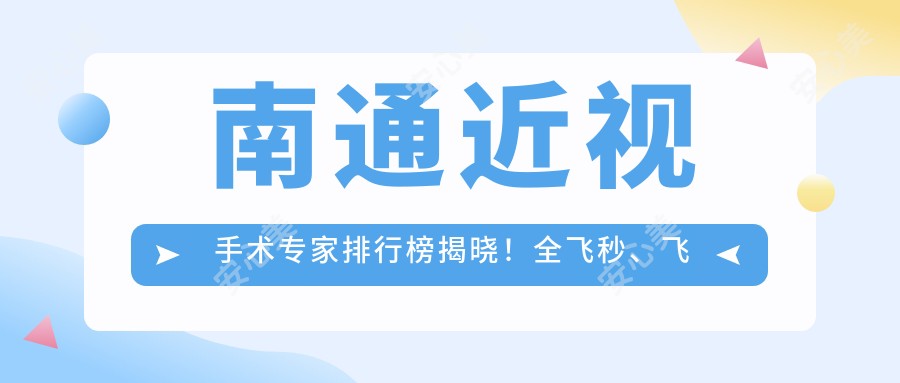 南通近视手术医生排行榜揭晓！全飞秒、飞秒矫正，眼科医生信息汇总！