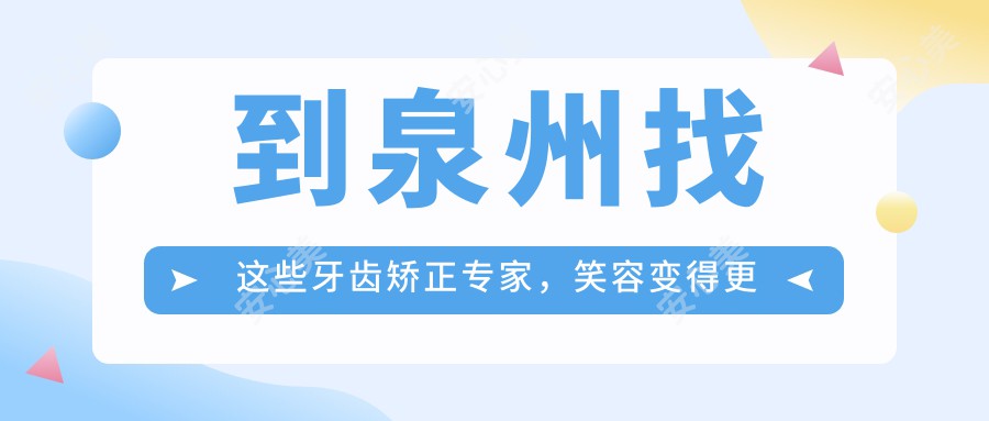 到泉州找这些牙齿矫正医生，笑容变得更自信