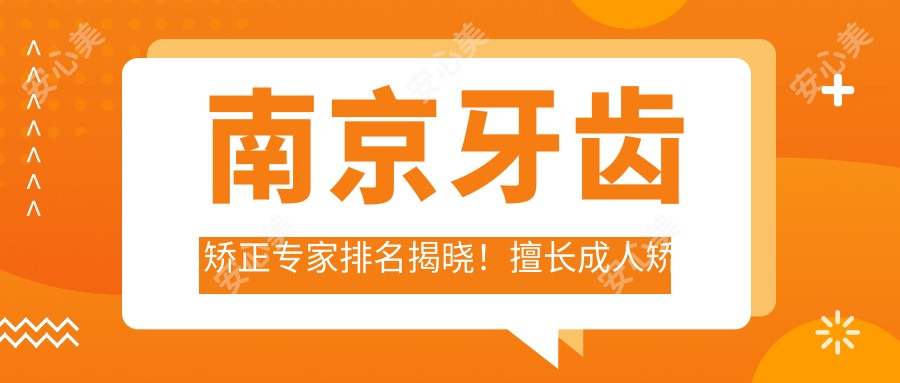 南京牙齿矫正医生排名揭晓!擅长成人矫正、种植牙技术,详情及地址一网打尽!