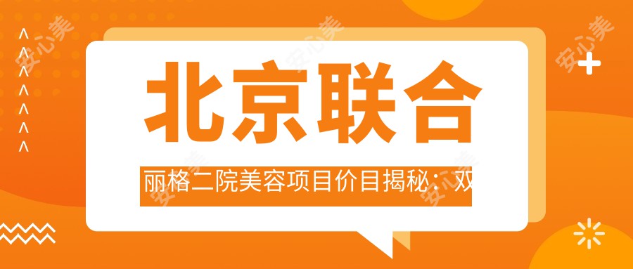 北京联合丽格二院美容项目价目揭秘：双眼皮整形4800+|激光祛斑2980+|隆鼻9800