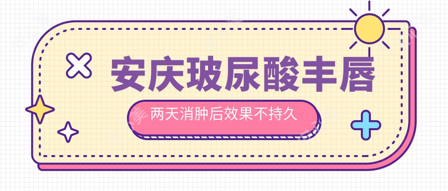 安庆玻尿酸丰唇两天消肿后疗效不持久原因分析及价格指南