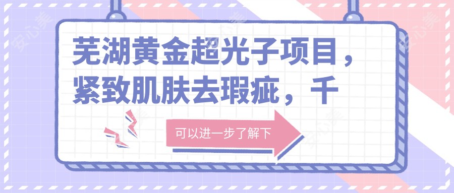 芜湖黄金超光子项目，紧致肌肤去瑕疵，千元内体验奢华美肤，疗效自然持久但需定期维护