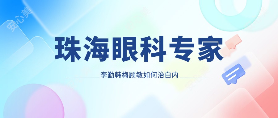 珠海眼科医生李勤韩梅顾敏如何治白内障？青光眼及人工晶体选择有妙招吗？