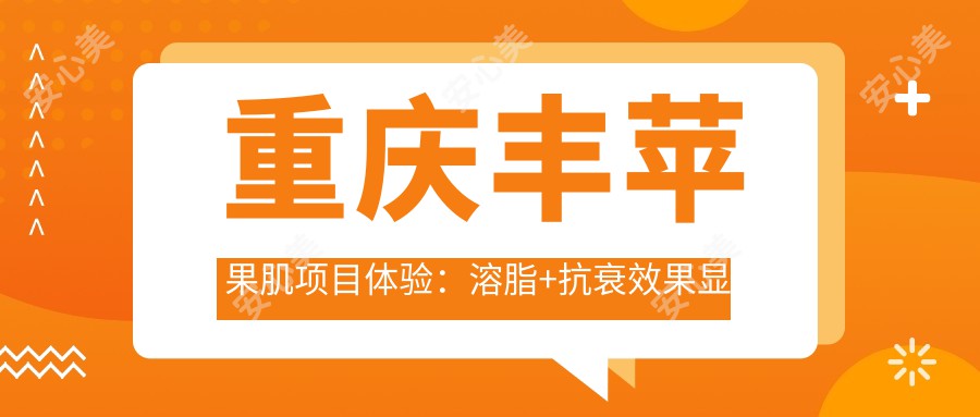 重庆丰苹果肌项目体验：溶脂+抗衰疗效显著，价格亲民仅需XXXX元，但维持时间稍短