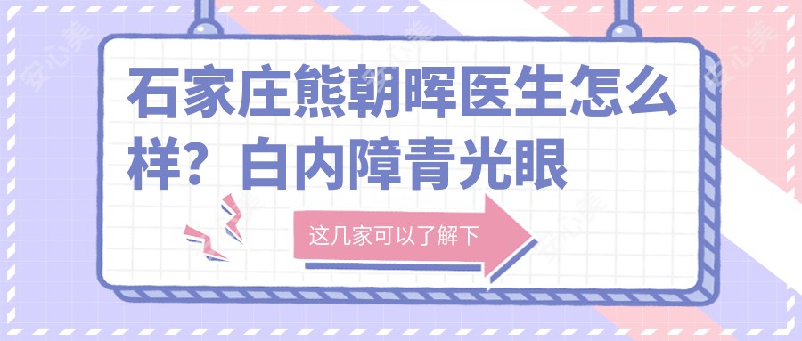 石家庄熊朝晖医生怎么样？白内障青光眼治疗医生，河北医科大学一医院眼科预约指南