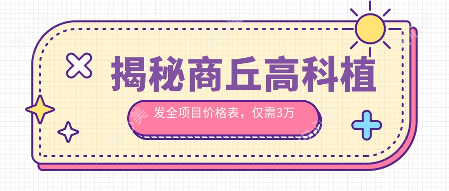 揭秘商丘高科植发全项目价格表，仅需3万起，性价比之选，疗效自然看得见！