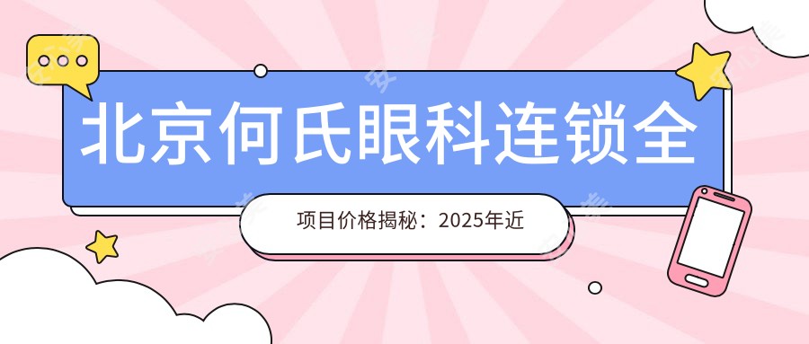 北京何氏眼科连锁全项目价格揭秘：2025年近视激光+白内障手术费用8800元起，医生团队详解