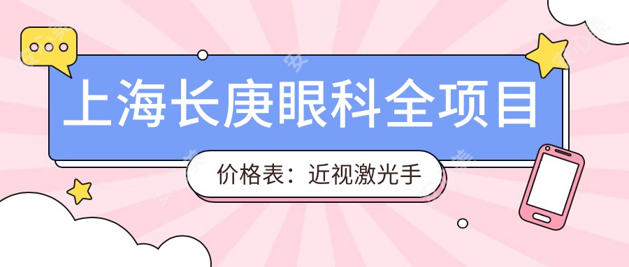 上海长庚眼科全项目价格表：近视激光手术12000+|白内障超声乳化术8000+|全飞秒激光8800+