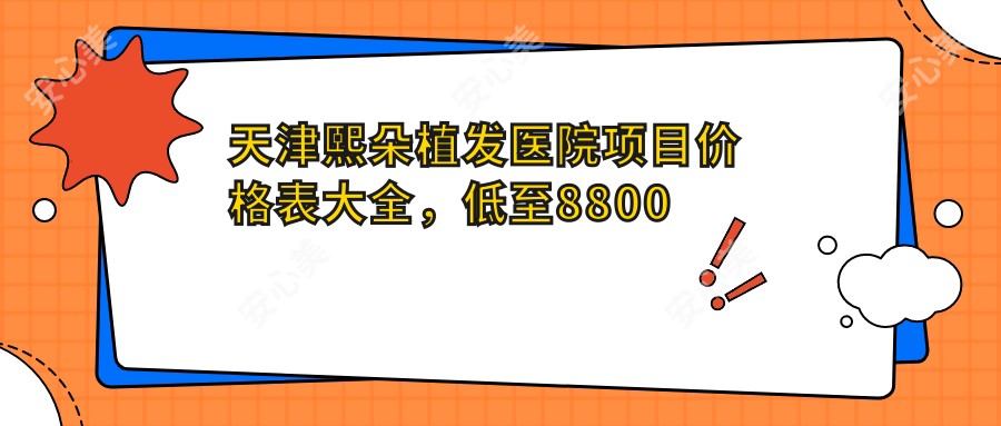 天津熙朵植发医院项目价格表大全，低至8800元起，详细咨询即查