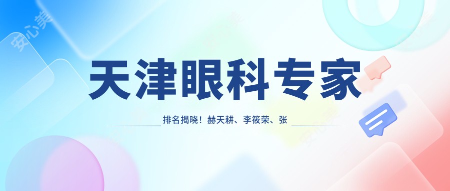 天津眼科医生排名揭晓！赫天耕、李筱荣、张沙沙精擅眼部治疗受推崇！