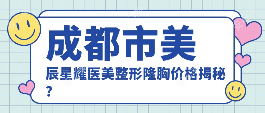成都市美辰星耀医美整形隆胸价格揭秘?假体隆胸2W+ 自体脂肪填充1.5W+ 胸部提升1W+