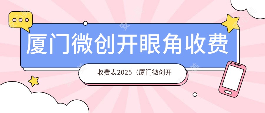 厦门微创开眼角收费收费表2025（厦门微创开眼角价格预览表）