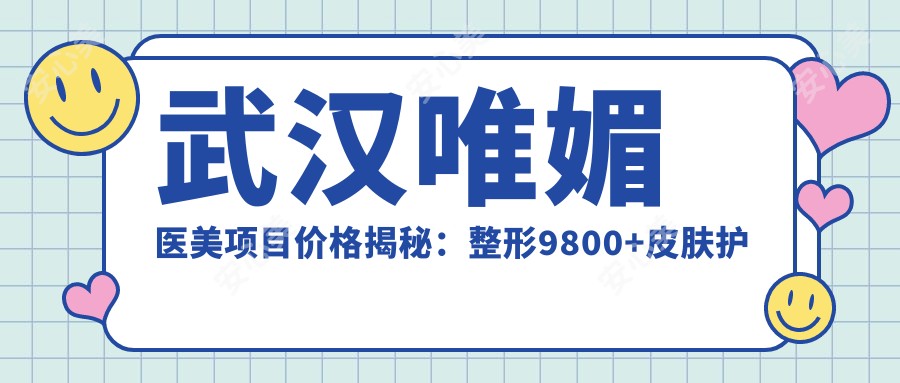 武汉唯媚医美项目价格揭秘：整形9800+皮肤护理500元起，实惠详尽价目表