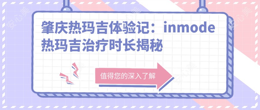 肇庆热玛吉体验记：inmode热玛吉治疗时长揭秘及性价比分析——30分钟焕新肌肤？