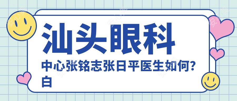 汕头眼科中心张铭志张日平医生如何？白内障近视手术及屈光矫正医生详解