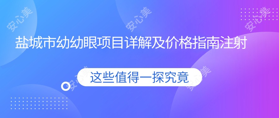 盐城市幼幼眼项目详解及价格指南注射成分全解析