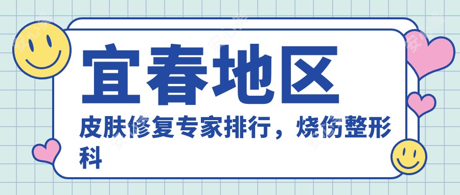 宜春地区皮肤修复医生排行，烧伤整形科名医推荐参考