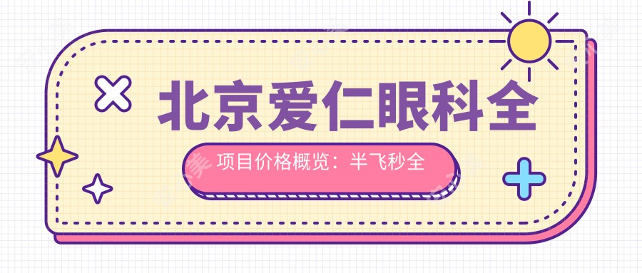 北京爱仁眼科全项目价格概览：半飞秒全飞秒近视矫正+散光治疗+TICL/ICL晶体植入费用详解