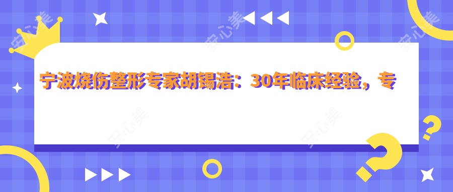 宁波烧伤整形医生胡锡浩：30年临床经验，专注难愈创面与烧伤救治