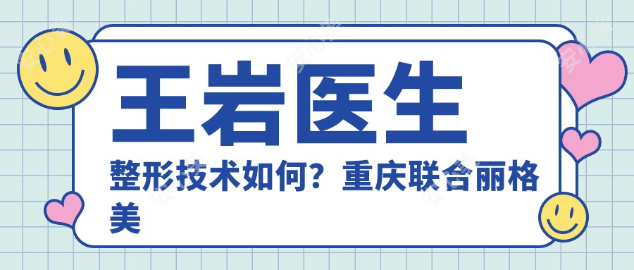 王岩医生整形技术如何？重庆联合丽格美容医院医生详细介绍