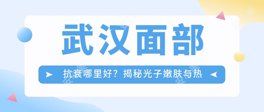 武汉面部抗衰哪里好？揭秘光子嫩肤与热玛吉价格，推荐汉口美莱医疗美容体验！