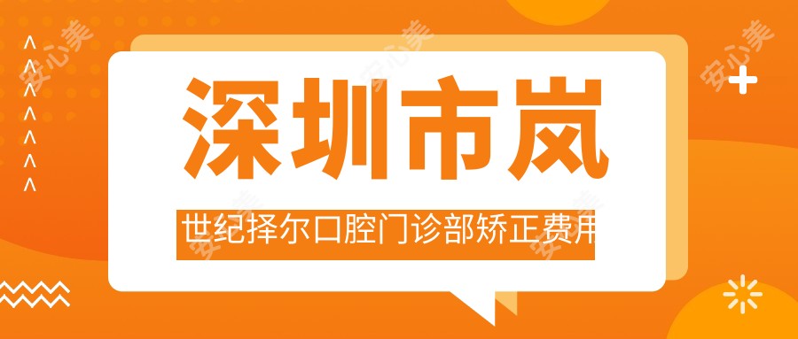 深圳市岚世纪择尔口腔门诊部矫正费用详解？隐形矫正2W+ 传统矫正1W5+ 牙齿美白5K+