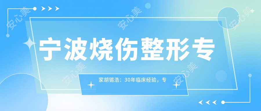 宁波烧伤整形医生胡锡浩：30年临床经验，专注难愈创面与烧伤救治