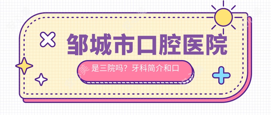 邹城市口腔医院是三院吗？牙科简介和口碑医生推荐详情发布！